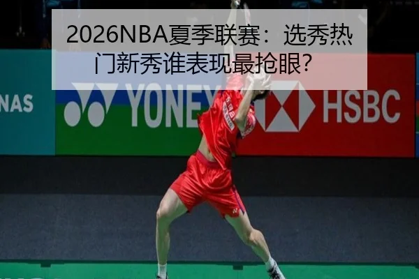 2026NBA夏季联赛：选秀热门新秀谁表现最抢眼？